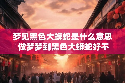 梦见黑色大蟒蛇是什么意思 做梦梦到黑色大蟒蛇好不好