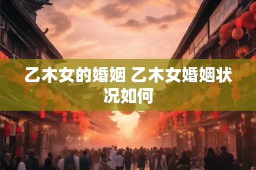 乙木女的婚姻 乙木女婚姻状况如何