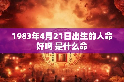 1983年4月21日出生的人命好吗 是什么命