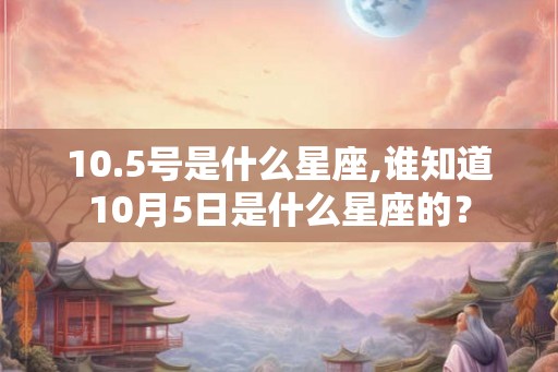 10.5号是什么星座,谁知道10月5日是什么星座的？