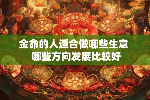 金命的人适合做哪些生意 哪些方向发展比较好 金命的人适合做哪些生意 哪些方向发展比较好