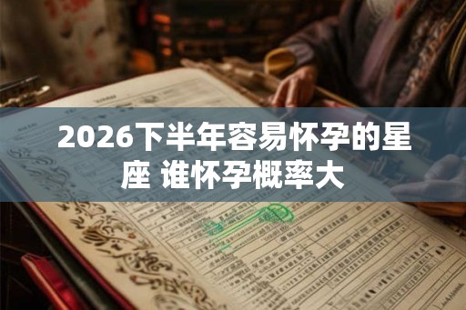 2026下半年容易怀孕的星座 谁怀孕概率大