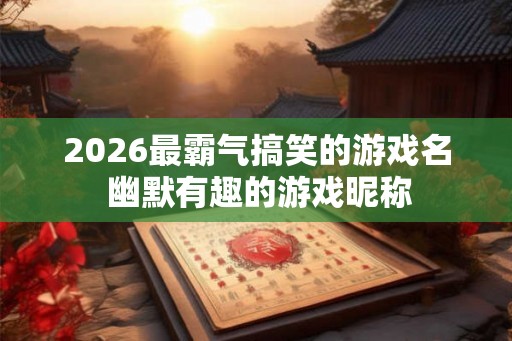 2026最霸气搞笑的游戏名 幽默有趣的游戏昵称 2026最霸气搞笑的游戏名 幽默有趣的游戏昵称