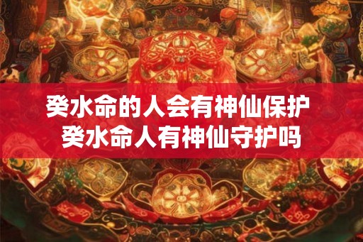 癸水命的人会有神仙保护 癸水命人有神仙守护吗