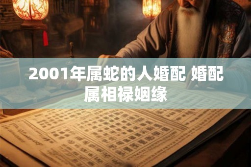 2001年属蛇的人婚配 婚配属相禄姻缘