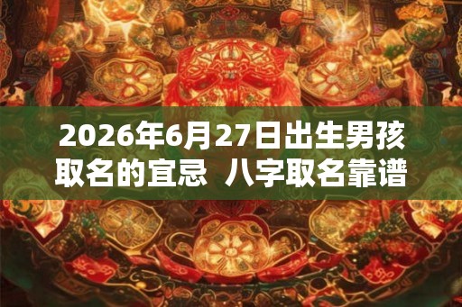 2026年6月27日出生男孩取名的宜忌  八字取名靠谱吗