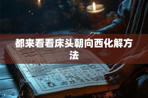 都来看看床头朝向西化解方法 都来看看床头朝向西化解方法