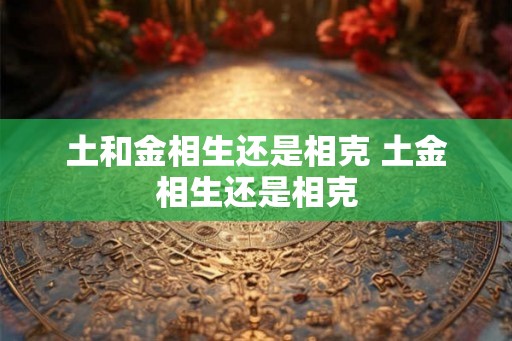 土和金相生还是相克 土金相生还是相克