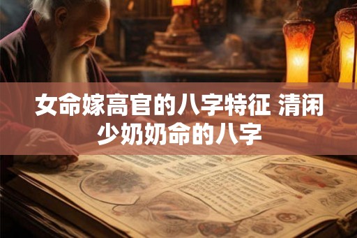 女命嫁高官的八字特征 清闲少奶奶命的八字