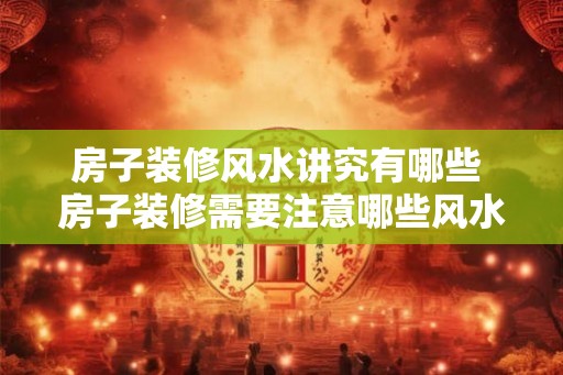 房子装修风水讲究有哪些 房子装修需要注意哪些风水
