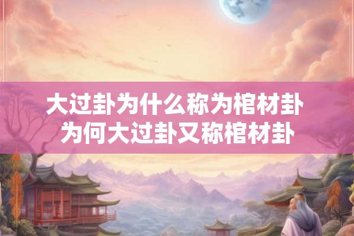 大过卦为什么称为棺材卦 为何大过卦又称棺材卦