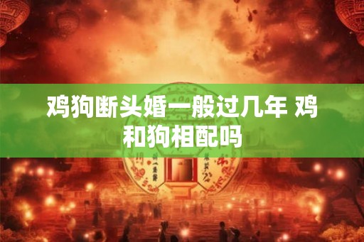 鸡狗断头婚一般过几年 鸡和狗相配吗