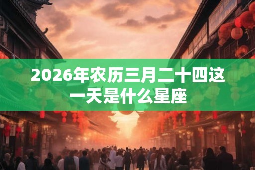 2026年农历三月二十四这一天是什么星座