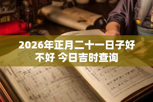 2026年正月二十一日子好不好 今日吉时查询 2026年正月二十一日子好不好 今日吉时查询