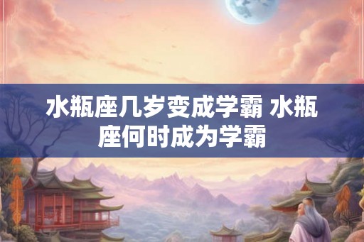 水瓶座几岁变成学霸 水瓶座何时成为学霸