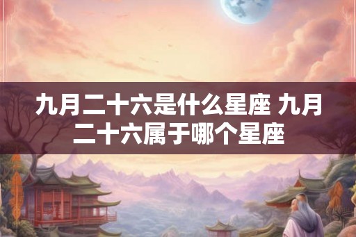 九月二十六是什么星座 九月二十六属于哪个星座 九月二十六是什么星座 九月二十六属于哪个星座