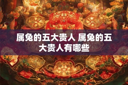 属兔的五大贵人 属兔的五大贵人有哪些