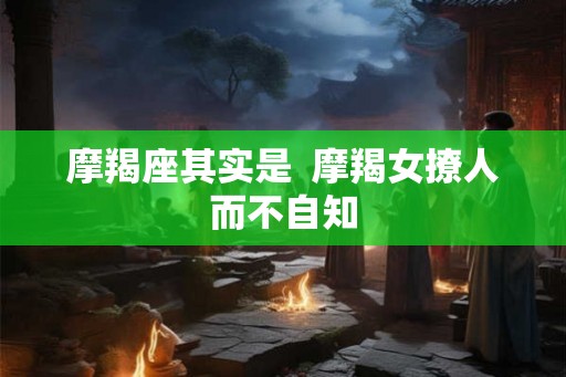 摩羯座其实是  摩羯女撩人而不自知