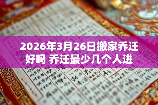 2026年3月26日搬家乔迁好吗 乔迁最少几个人进