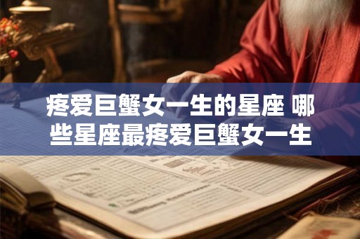 疼爱巨蟹女一生的星座 哪些星座最疼爱巨蟹女一生