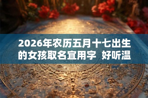 2026年农历五月十七出生的女孩取名宜用字  好听温暖的女孩名字