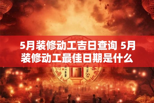 5月装修动工吉日查询 5月装修动工最佳日期是什么