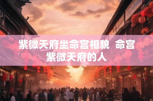 紫微天府坐命宫相貌  命宫紫微天府的人