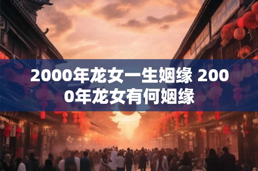 2000年龙女一生姻缘 2000年龙女有何姻缘 2000年龙女一生姻缘 2000年龙女有何姻缘