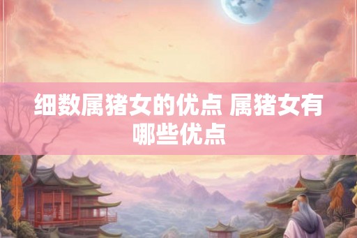 细数属猪女的优点 属猪女有哪些优点