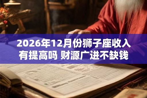 2026年12月份狮子座收入有提高吗 财源广进不缺钱花