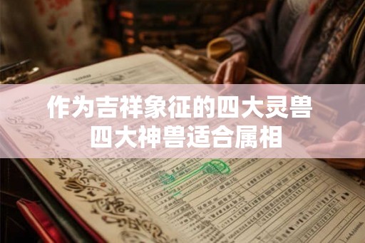 作为吉祥象征的四大灵兽 四大神兽适合属相 作为吉祥象征的四大灵兽 四大神兽适合属相