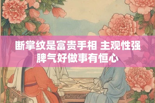 断掌纹是富贵手相 主观性强脾气好做事有恒心 断掌纹是富贵手相 主观性强脾气好做事有恒心