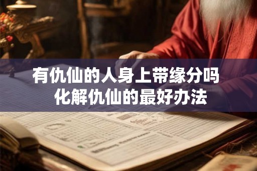 有仇仙的人身上带缘分吗 化解仇仙的最好办法 有仇仙的人身上带缘分吗 化解仇仙的最好办法