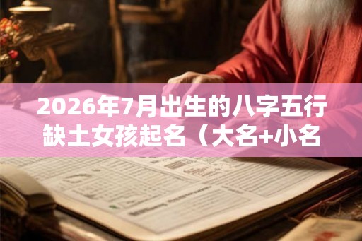 2026年7月出生的八字五行缺土女孩起名(大名+小名) 2026年7月出生的八字五行缺土女孩起名(大名+小名)