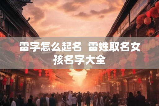 雷字怎么起名  雷姓取名女孩名字大全