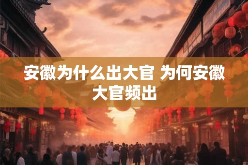 安徽为什么出大官 为何安徽大官频出