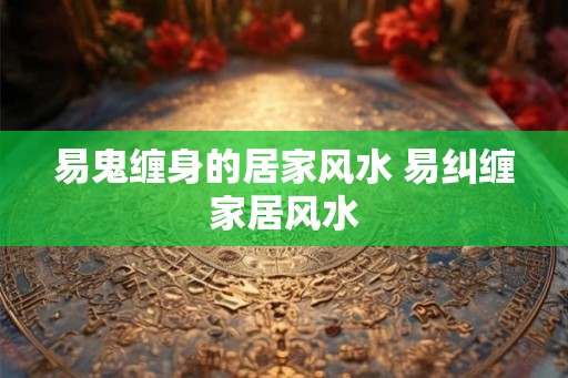 易鬼缠身的居家风水 易纠缠家居风水