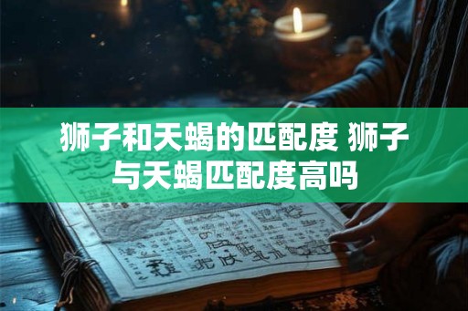 狮子和天蝎的匹配度 狮子与天蝎匹配度高吗