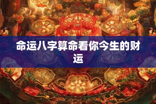 命运八字算命看你今生的财运 命运八字算命看你今生的财运