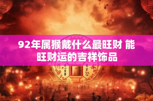 92年属猴戴什么最旺财 能旺财运的吉祥饰品