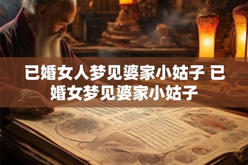 已婚女人梦见婆家小姑子 已婚女梦见婆家小姑子