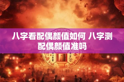 八字看配偶颜值如何 八字测配偶颜值准吗