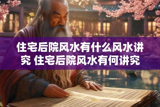 住宅后院风水有什么风水讲究 住宅后院风水有何讲究