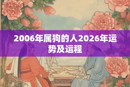 2006年属狗的人2026年运势及运程 2006年属狗的人2026年运势及运程