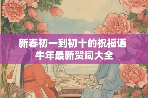 新春初一到初十的祝福语 牛年最新贺词大全