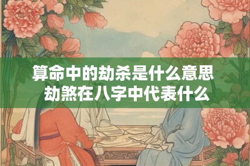 算命中的劫杀是什么意思  劫煞在八字中代表什么