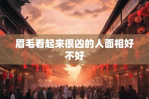 眉毛看起来很凶的人面相好不好 眉毛看起来很凶的人面相好不好