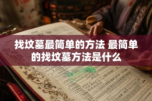 找坟墓最简单的方法 最简单的找坟墓方法是什么 找坟墓最简单的方法 最简单的找坟墓方法是什么
