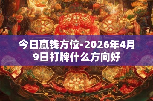今日赢钱方位-2026年4月9日打牌什么方向好