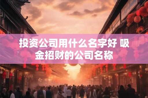 投资公司用什么名字好 吸金招财的公司名称